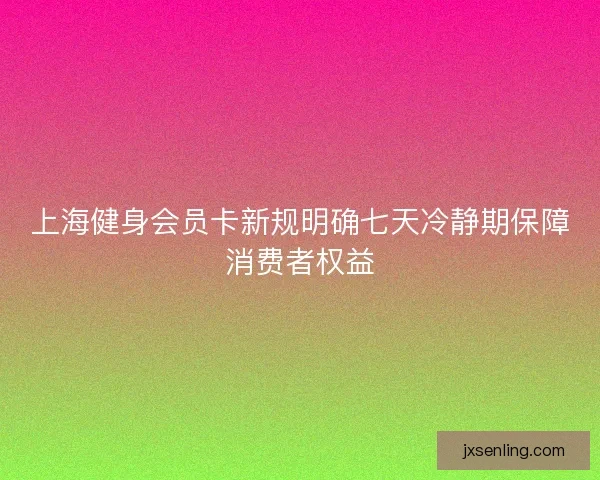 上海健身会员卡新规明确七天冷静期保障消费者权益