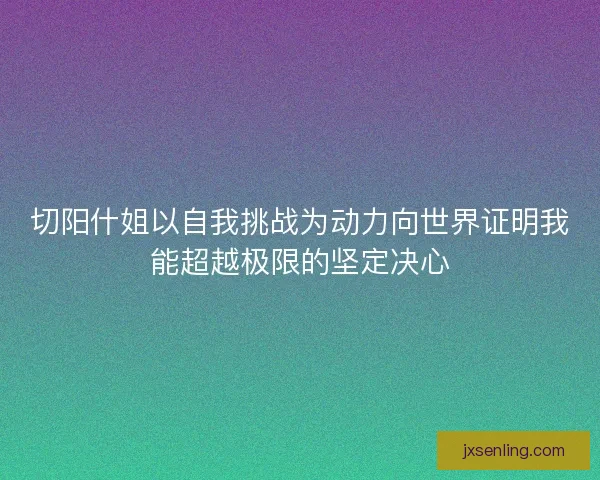 切阳什姐以自我挑战为动力向世界证明我能超越极限的坚定决心