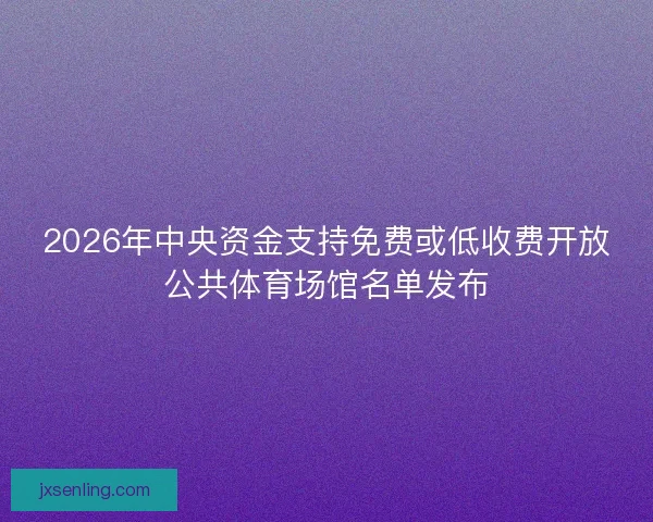 2026年中央资金支持免费或低收费开放公共体育场馆名单发布