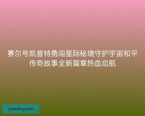 赛尔号凯普特勇闯星际秘境守护宇宙和平传奇故事全新篇章热血启航