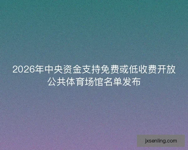 2026年中央资金支持免费或低收费开放公共体育场馆名单发布