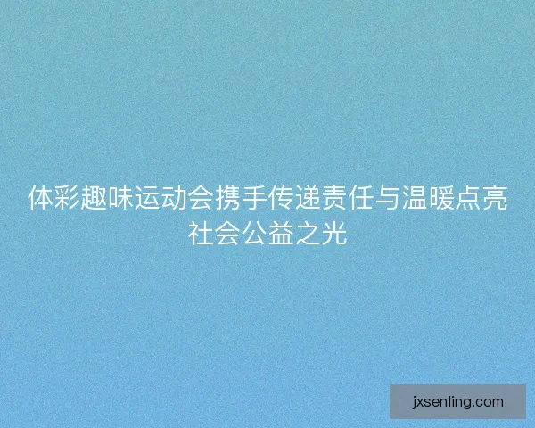 体彩趣味运动会携手传递责任与温暖点亮社会公益之光